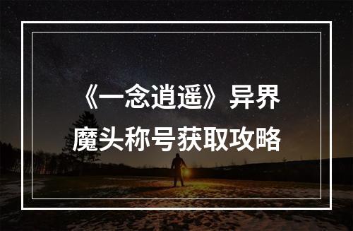 《一念逍遥》异界魔头称号获取攻略