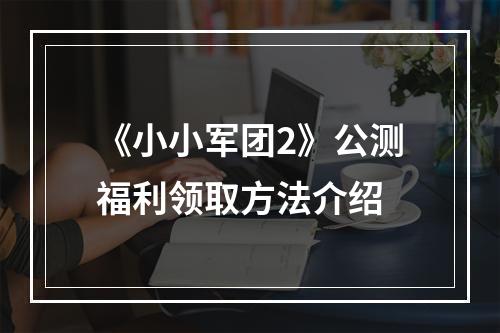 《小小军团2》公测福利领取方法介绍