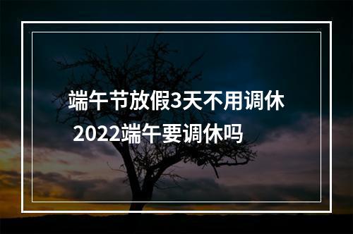 端午节放假3天不用调休 2022端午要调休吗