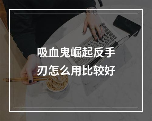 吸血鬼崛起反手刃怎么用比较好