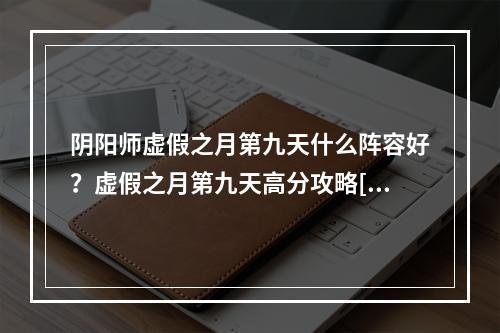 阴阳师虚假之月第九天什么阵容好？虚假之月第九天高分攻略[视频][多图]