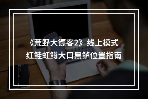 《荒野大镖客2》线上模式红鲑虹鳟大口黑鲈位置指南