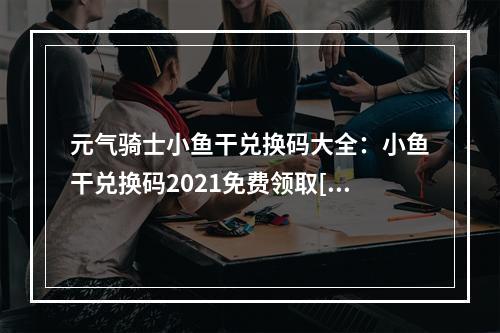 元气骑士小鱼干兑换码大全：小鱼干兑换码2021免费领取[多图]