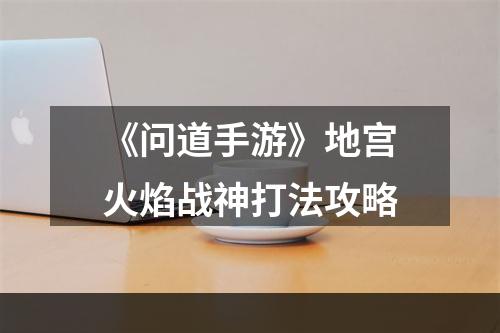 《问道手游》地宫火焰战神打法攻略