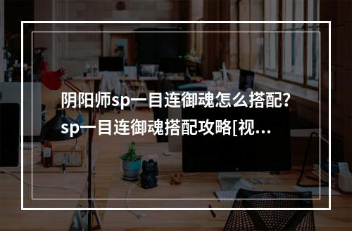 阴阳师sp一目连御魂怎么搭配？sp一目连御魂搭配攻略[视频][多图]