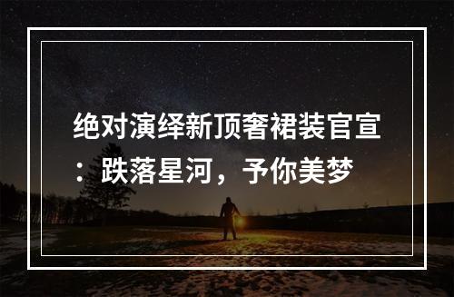 绝对演绎新顶奢裙装官宣：跌落星河，予你美梦