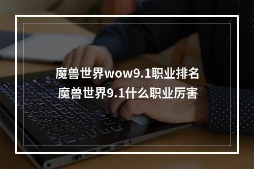 魔兽世界wow9.1职业排名 魔兽世界9.1什么职业厉害