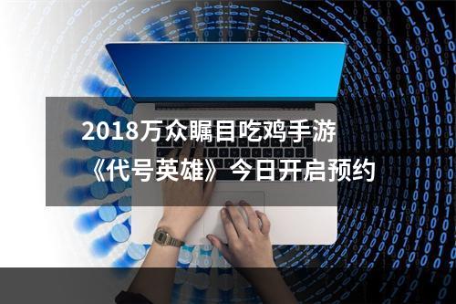 2018万众瞩目吃鸡手游《代号英雄》今日开启预约