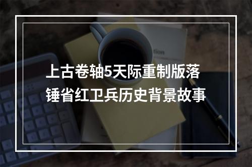 上古卷轴5天际重制版落锤省红卫兵历史背景故事