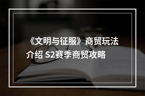 《文明与征服》商贸玩法介绍 S2赛季商贸攻略