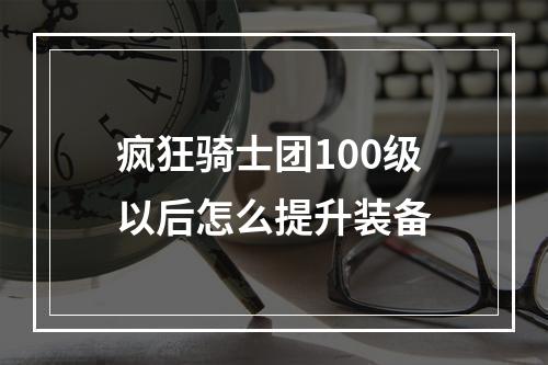 疯狂骑士团100级以后怎么提升装备