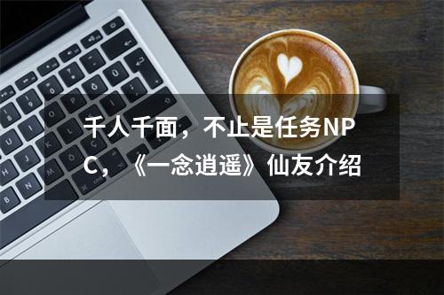 千人千面，不止是任务NPC，《一念逍遥》仙友介绍