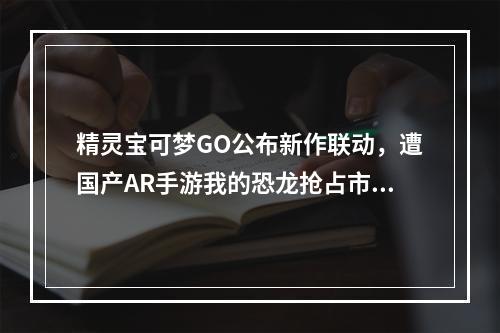 精灵宝可梦GO公布新作联动，遭国产AR手游我的恐龙抢占市场？