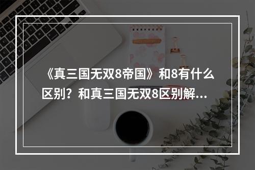 《真三国无双8帝国》和8有什么区别？和真三国无双8区别解析