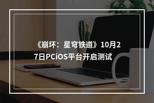 《崩坏：星穹铁道》10月27日PCiOS平台开启测试