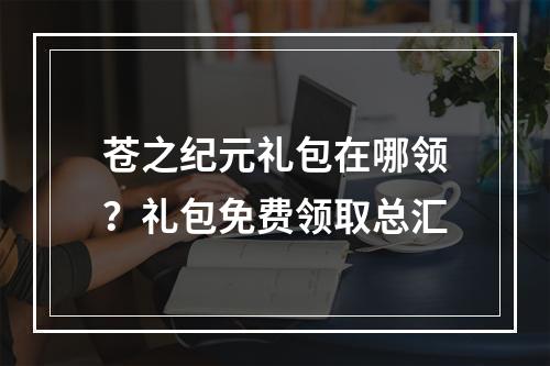 苍之纪元礼包在哪领？礼包免费领取总汇