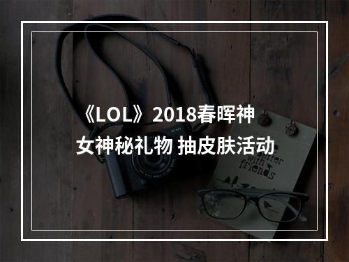 《LOL》2018春晖神女神秘礼物 抽皮肤活动