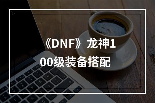 《DNF》龙神100级装备搭配