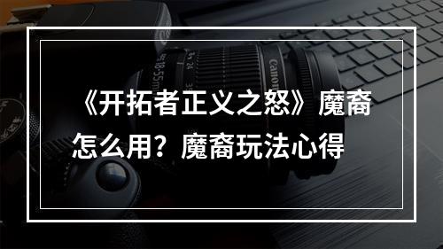 《开拓者正义之怒》魔裔怎么用？魔裔玩法心得