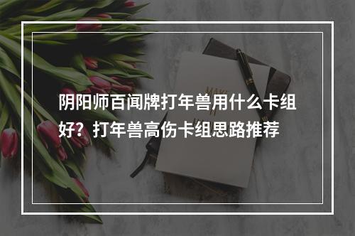 阴阳师百闻牌打年兽用什么卡组好？打年兽高伤卡组思路推荐