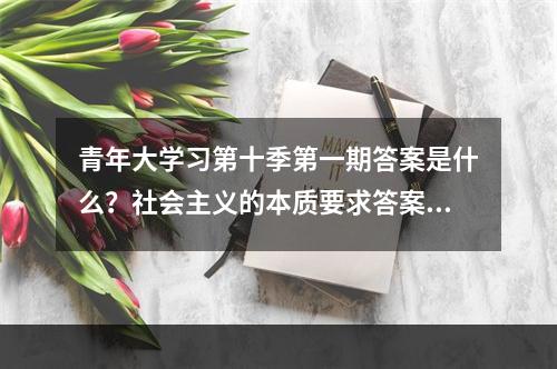 青年大学习第十季第一期答案是什么？社会主义的本质要求答案解析[多图]