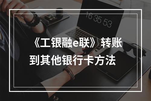 《工银融e联》转账到其他银行卡方法