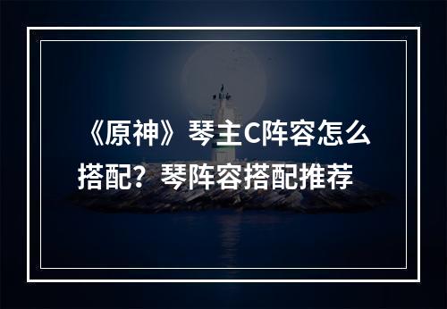 《原神》琴主C阵容怎么搭配？琴阵容搭配推荐