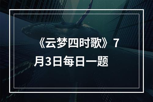 《云梦四时歌》7月3日每日一题