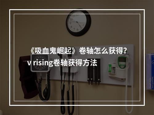 《吸血鬼崛起》卷轴怎么获得？v rising卷轴获得方法