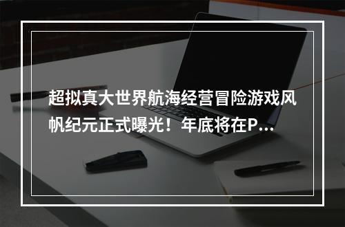 超拟真大世界航海经营冒险游戏风帆纪元正式曝光！年底将在PC、主机多平台发售