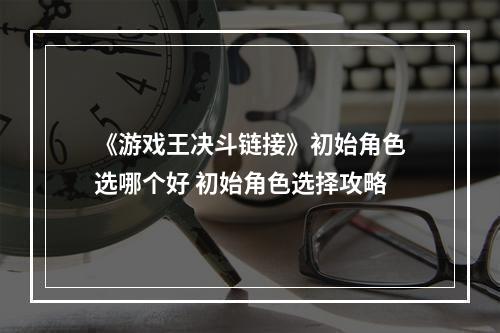 《游戏王决斗链接》初始角色选哪个好 初始角色选择攻略