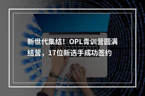 新世代集结！OPL青训营圆满结营，17位新选手成功签约