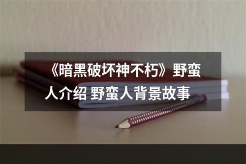 《暗黑破坏神不朽》野蛮人介绍 野蛮人背景故事