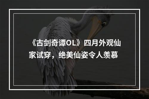 《古剑奇谭OL》四月外观仙家试穿，绝美仙姿令人羡慕