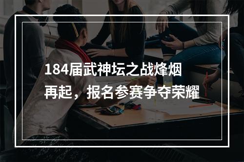 184届武神坛之战烽烟再起，报名参赛争夺荣耀