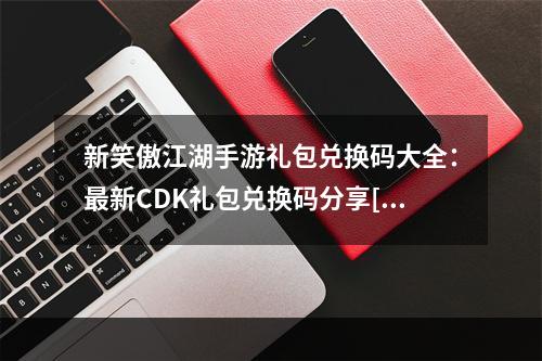 新笑傲江湖手游礼包兑换码大全：最新CDK礼包兑换码分享[视频][多图]