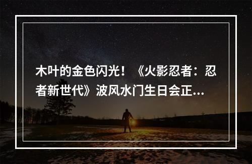 木叶的金色闪光！《火影忍者：忍者新世代》波风水门生日会正式启动！