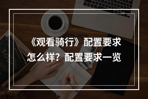 《观看骑行》配置要求怎么样？配置要求一览