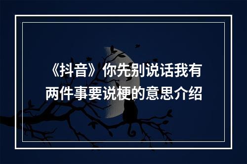 《抖音》你先别说话我有两件事要说梗的意思介绍