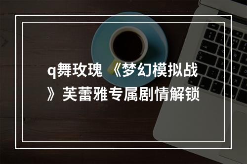 q舞玫瑰 《梦幻模拟战》芙蕾雅专属剧情解锁