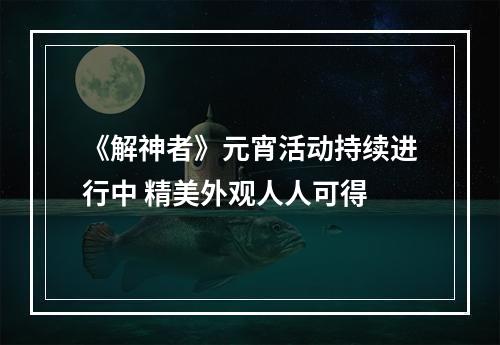 《解神者》元宵活动持续进行中 精美外观人人可得