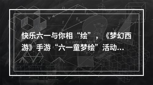 快乐六一与你相“绘”，《梦幻西游》手游“六一童梦绘”活动全面开启！