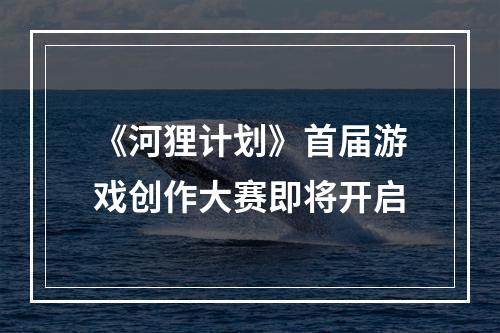 《河狸计划》首届游戏创作大赛即将开启