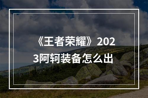 《王者荣耀》2023阿轲装备怎么出