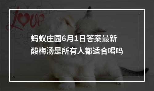 蚂蚁庄园6月1日答案最新 酸梅汤是所有人都适合喝吗