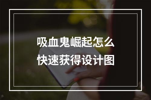 吸血鬼崛起怎么快速获得设计图