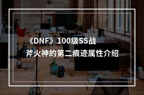 《DNF》100级SS战斧火神的第二痕迹属性介绍