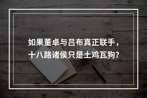 如果董卓与吕布真正联手，十八路诸侯只是土鸡瓦狗？