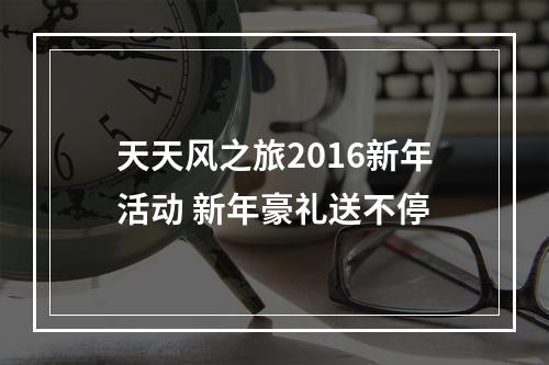 天天风之旅2016新年活动 新年豪礼送不停