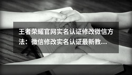 王者荣耀官网实名认证修改微信方法：微信修改实名认证最新教学[多图]